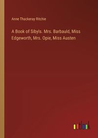 Cover image for A Book of Sibyls. Mrs. Barbauld, Miss Edgeworth, Mrs. Opie, Miss Austen