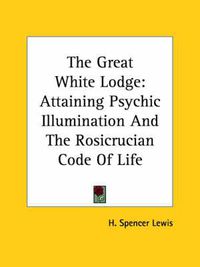 Cover image for The Great White Lodge: Attaining Psychic Illumination and the Rosicrucian Code of Life