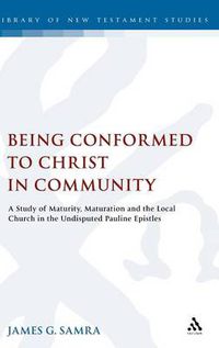 Cover image for Being Conformed to Christ in Community: A Study of Maturity, Maturation and the Local Church in the Undisputed Pauline Epistles