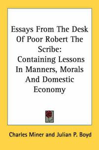 Cover image for Essays from the Desk of Poor Robert the Scribe: Containing Lessons in Manners, Morals and Domestic Economy