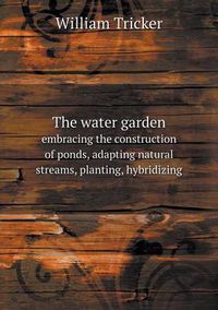 Cover image for The water garden embracing the construction of ponds, adapting natural streams, planting, hybridizing