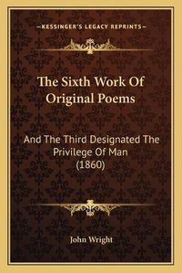 Cover image for The Sixth Work of Original Poems: And the Third Designated the Privilege of Man (1860)