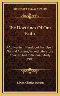 Cover image for The Doctrines of Our Faith: A Convenient Handbook for Use in Normal Classes, Sacred Literature Courses and Individual Study (1905)