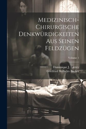 Medizinisch-chirurgische Denkwuerdigkeiten Aus Seinen Feldzuegen; Volume 1