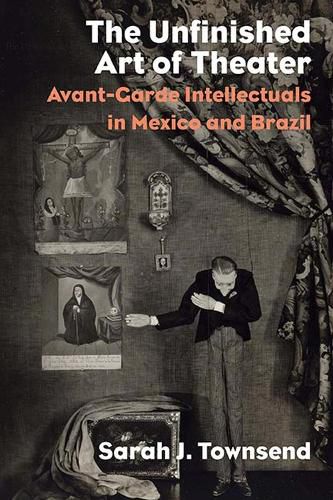 The Unfinished Art of Theater: Avant-Garde Intellectuals in Mexico and Brazil