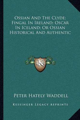 Ossian and the Clyde; Fingal in Ireland; Oscar in Iceland; Or Ossian Historical and Authentic