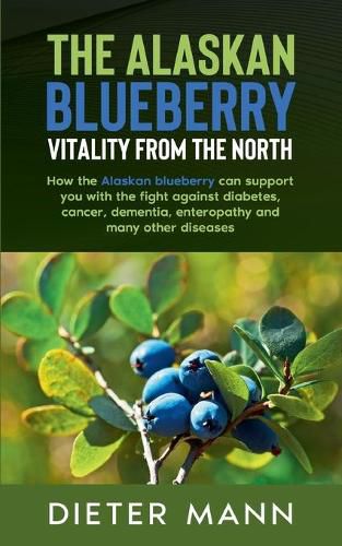 Cover image for The Alaskan Blueberry - Vitality from the North: How the Alaskan blueberry can support you with the fight against diabetes, cancer, dementia, enteropathy and many other diseases