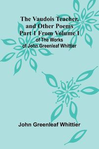 Cover image for The Vaudois Teacher, and other poems; Part 1 From Volume I of The Works of John Greenleaf Whittier