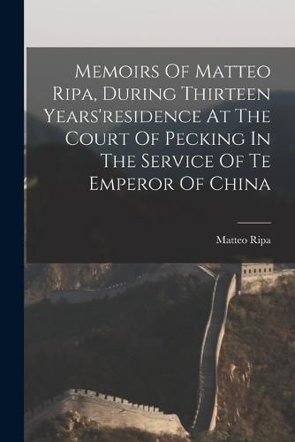 Cover image for Memoirs Of Matteo Ripa, During Thirteen Years'residence At The Court Of Pecking In The Service Of Te Emperor Of China