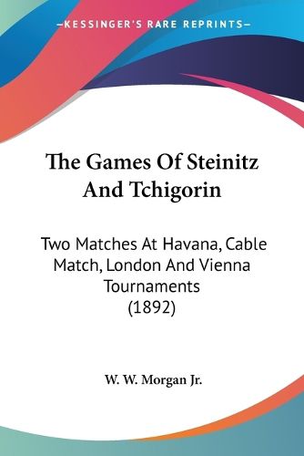 The Games of Steinitz and Tchigorin: Two Matches at Havana, Cable Match, London and Vienna Tournaments (1892)