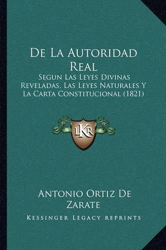 Cover image for de La Autoridad Real: Segun Las Leyes Divinas Reveladas, Las Leyes Naturales y La Carta Constitucional (1821)