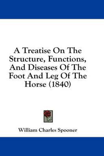 Cover image for A Treatise on the Structure, Functions, and Diseases of the Foot and Leg of the Horse (1840)