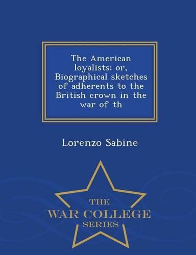 The American loyalists; or, Biographical sketches of adherents to the British crown in the war of th - War College Series