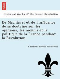 Cover image for de Machiavel Et de L'Influence de Sa Doctrine Sur Les Opinions, Les M Urs Et La Politique de La France Pendant La Re Volution.