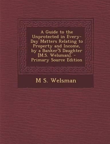 Cover image for A Guide to the Unprotected in Every-Day Matters Relating to Property and Income, by a Banker's Daughter [M.S. Welsman]. - Primary Source Edition