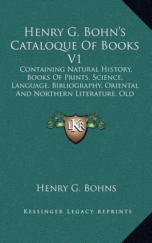 Henry G. Bohn's Cataloque of Books V1: Containing Natural History, Books of Prints, Science, Language, Bibliography, Oriental and Northern Literature, Old English Histories, Early Voyages, Games, Etc. (1848)