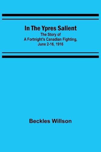 In the Ypres Salient; The Story of a Fortnight's Canadian Fighting, June 2-16, 1916