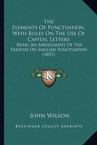 Cover image for The Elements of Punctuation, with Rules on the Use of Capital Letters: Being an Abridgment of the Treatise on English Punctuation (1857)