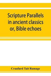 Cover image for Scripture parallels in ancient classics; or, Bible echoes