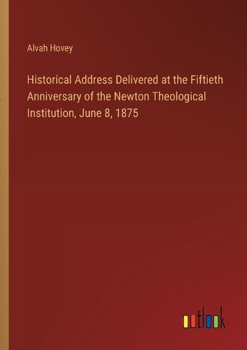 Historical Address Delivered at the Fiftieth Anniversary of the Newton Theological Institution, June 8, 1875