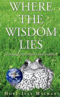 Cover image for Where The Wisdom Lies: A Message From Nature's Small Creatures