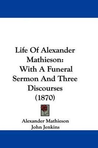 Life of Alexander Mathieson: With a Funeral Sermon and Three Discourses (1870)