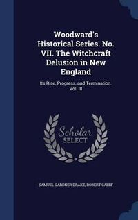 Cover image for Woodward's Historical Series. No. VII. the Witchcraft Delusion in New England: Its Rise, Progress, and Termination. Vol. III