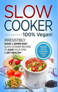 Cover image for Slow Cooker - 100% VEGAN! - Irresistibly Good & Super Easy Slow Cooker Recipes to Save Your Time & Get Healthy