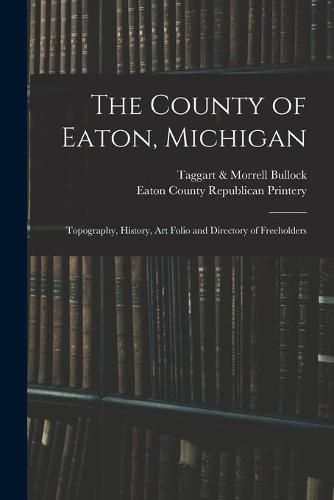 Cover image for The County of Eaton, Michigan: Topography, History, Art Folio and Directory of Freeholders