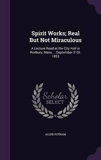 Cover image for Spirit Works; Real But Not Miraculous: A Lecture Read at the City Hall in Roxbury, Mass. ...September 21st. 1853