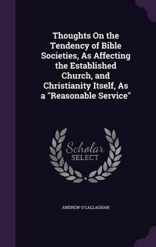 Cover image for Thoughts on the Tendency of Bible Societies, as Affecting the Established Church, and Christianity Itself, as a Reasonable Service