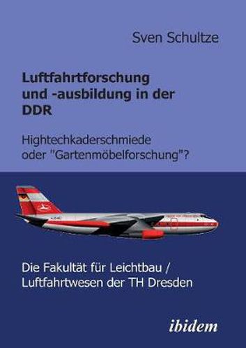 Cover image for Luftfahrtforschung und -ausbildung in der DDR. Hightechkaderschmiede oder Gartenmoebelforschung?: Die Fakultat fur Leichtbau/Luftfahrtwesen der TH Dresden