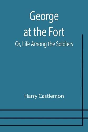 Cover image for George at the Fort; Or, Life Among the Soldiers