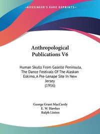 Cover image for Anthropological Publications V6: Human Skulls from Gazelle Peninsula, the Dance Festivals of the Alaskan Eskimo, a Pre-Lenape Site in New Jersey (1916)