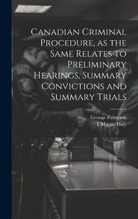 Cover image for Canadian Criminal Procedure, as the Same Relates to Preliminary Hearings, Summary Convictions and Summary Trials