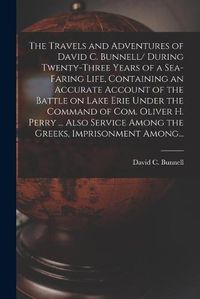 Cover image for The Travels and Adventures of David C. Bunnell [microform]/ During Twenty-three Years of a Sea-faring Life, Containing an Accurate Account of the Battle on Lake Erie Under the Command of Com. Oliver H. Perry ... Also Service Among the Greeks, ...