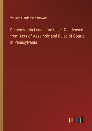 Cover image for Pennsylvania Legal time-table. Condensed from Acts of Assembly and Rules of Courts in Pennsylvania