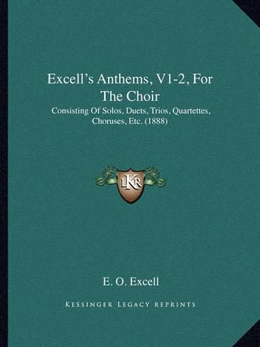 Cover image for Excell's Anthems, V1-2, for the Choir: Consisting of Solos, Duets, Trios, Quartettes, Choruses, Etc. (1888)