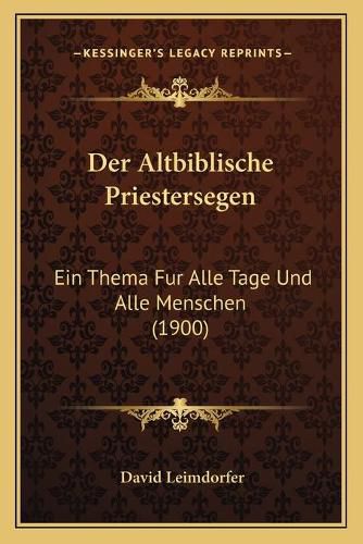 Der Altbiblische Priestersegen: Ein Thema Fur Alle Tage Und Alle Menschen (1900)