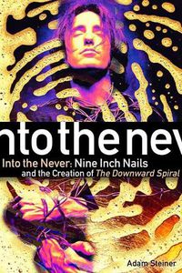 Cover image for Into The Never: Nine Inch Nails And The Creation Of The Downward Spiral