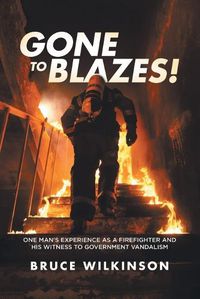 Cover image for Gone To Blazes!: One Man's Experience As a Firefighter and His Witness to Government Vandalism