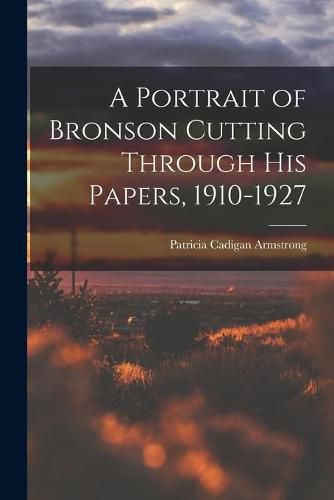 Cover image for A Portrait of Bronson Cutting Through His Papers, 1910-1927