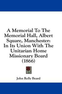 Cover image for A Memorial to the Memorial Hall, Albert Square, Manchester: In Its Union with the Unitarian Home Missionary Board (1866)