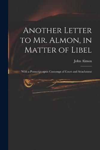 Cover image for Another Letter to Mr. Almon, in Matter of Libel: With a Postscript Upon Contempt of Court and Attachment