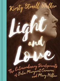 Cover image for Light and Love: The Extraordinary Developments of Julia Margaret Cameron and Mary Hillier