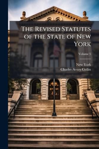 Cover image for The Revised Statutes of the State of New York: Together with All the Other General Statutes, (Except the Civil, Criminal and Penal Codes) as Amended and in Force on January 1, 1896, Volume 5