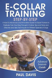 Cover image for E-Collar Training Step-By-Step: A How-To Advanced and Innovative Guide for Expert Trainers to Positively Train Your Dog Through E-Collars.Tips and Tricks and Effective and New Techniques for Differen