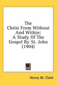 Cover image for The Christ from Without and Within: A Study of the Gospel by St. John (1904)