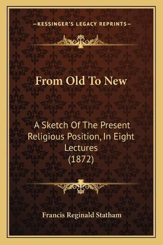 From Old to New: A Sketch of the Present Religious Position, in Eight Lectures (1872)