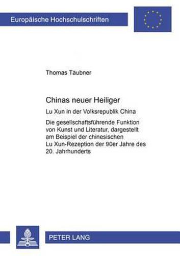 Chinas Neuer Heiliger: Lu Xun in Der Volksrepublik China- Die Gesellschaftsfuehrende Funktion Von Kunst Und Literatur, Dargestellt Am Beispiel Der Chinesischen Lu Xun-Rezeption Der 90er Jahre Des 20. Jahrhunderts